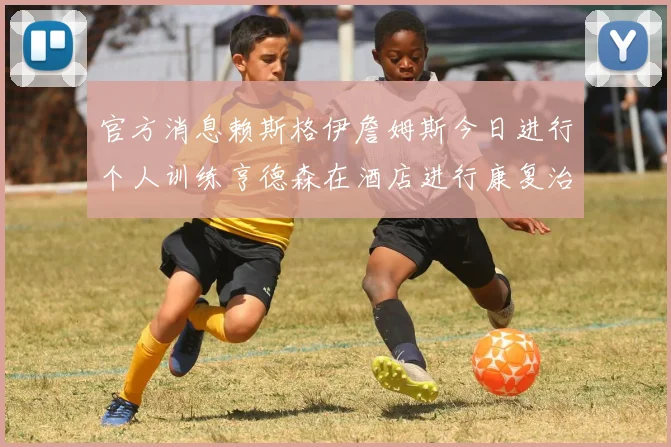 官方消息赖斯格伊詹姆斯今日进行个人训练亨德森在酒店进行康复治疗