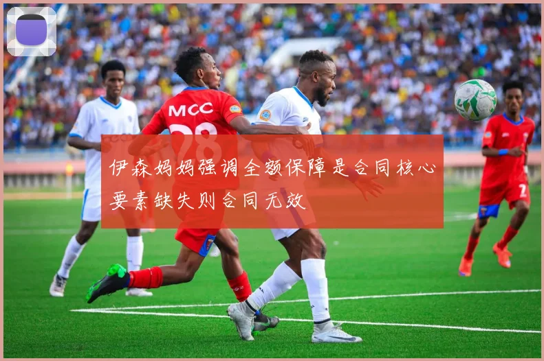 伊森妈妈强调全额保障是合同核心要素缺失则合同无效