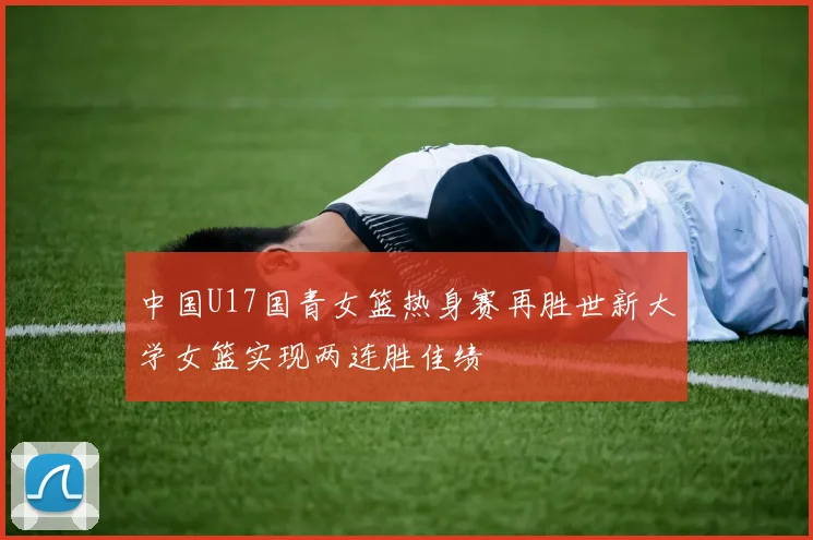 中国U17国青女篮热身赛再胜世新大学女篮实现两连胜佳绩