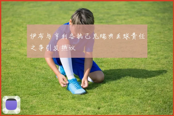 伊布与亨利各执己见瑞典丢球责任之争引发热议