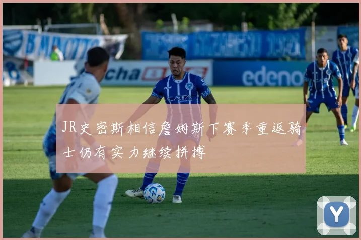 JR史密斯相信詹姆斯下赛季重返骑士仍有实力继续拼搏