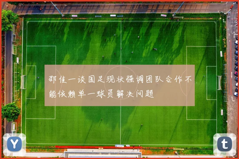 邵佳一谈国足现状强调团队合作不能依赖单一球员解决问题