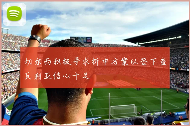 切尔西积极寻求折中方案以签下查瓦利亚信心十足