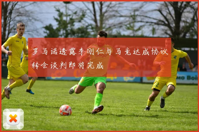 罗马诺透露李刚仁与马竞达成协议转会谈判即将完成