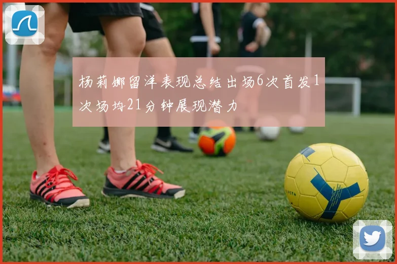 杨莉娜留洋表现总结出场6次首发1次场均21分钟展现潜力