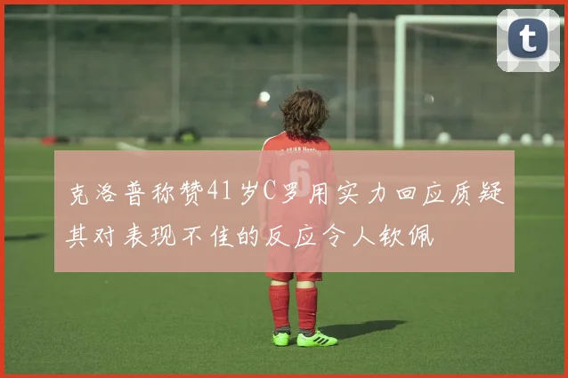 克洛普称赞41岁C罗用实力回应质疑其对表现不佳的反应令人钦佩