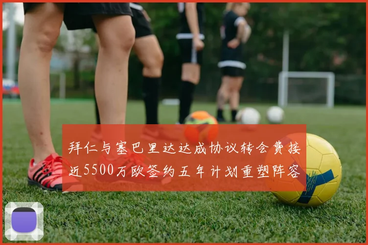 拜仁与塞巴里达达成协议转会费接近5500万欧签约五年计划重塑阵容