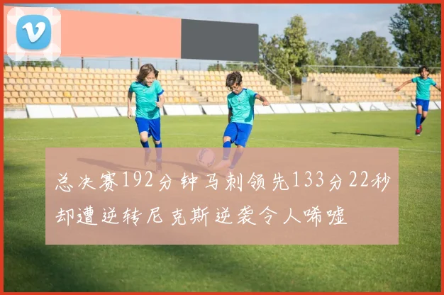 总决赛192分钟马刺领先133分22秒却遭逆转尼克斯逆袭令人唏嘘