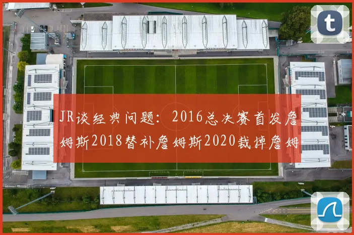 JR谈经典问题：2016总决赛首发詹姆斯2018替补詹姆斯2020裁掉詹姆斯的背后故事