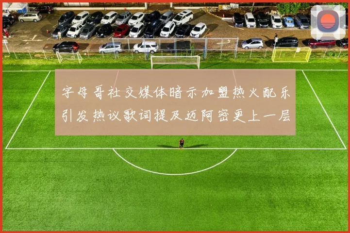 字母哥社交媒体暗示加盟热火配乐引发热议歌词提及迈阿密更上一层楼