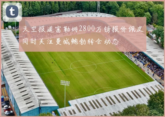 天空报道富勒姆2800万镑报价佩皮同时关注曼城鲍勃转会动态