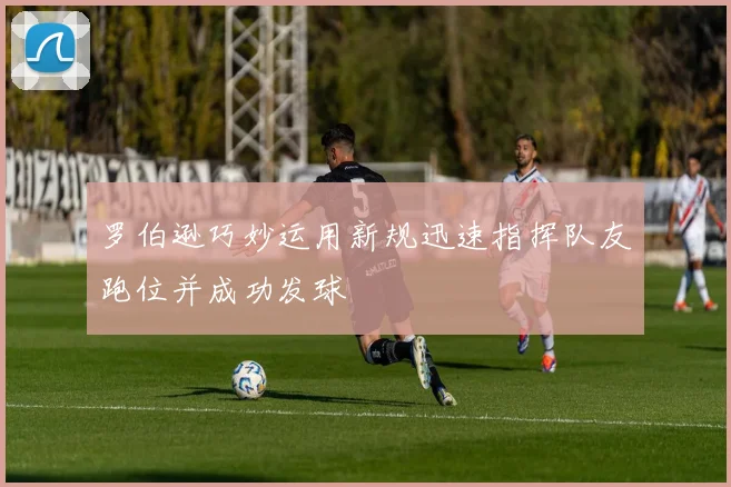 罗伯逊巧妙运用新规迅速指挥队友跑位并成功发球