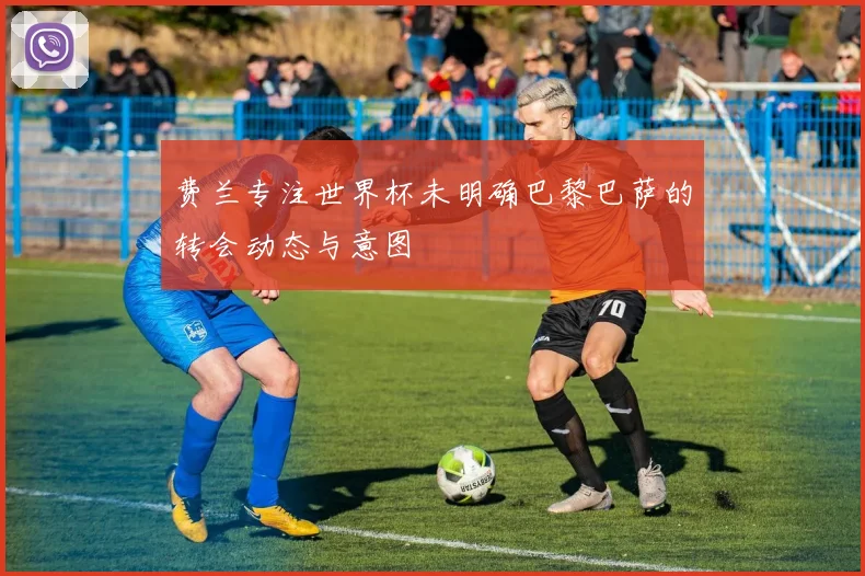 费兰专注世界杯未明确巴黎巴萨的转会动态与意图