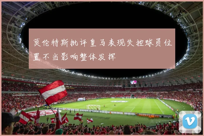 莫伦特斯批评皇马表现失控球员位置不当影响整体发挥