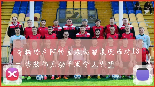 夸梅怒斥阿特金森无能表现面对18-1惨败仍无动于衷令人失望