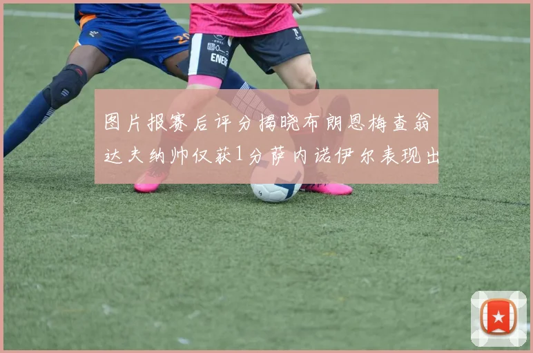 图片报赛后评分揭晓布朗恩梅查翁达夫纳帅仅获1分萨内诺伊尔表现出色获3分